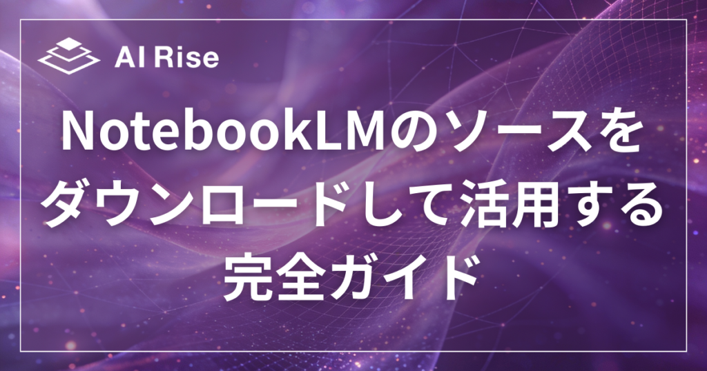 NotebookLMのソースを ダウンロードして活用する完全ガイド