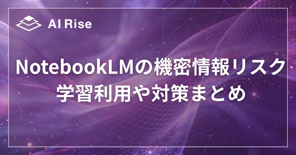 NotebookLMの機密情報リスク解説！学習利用や対策まとめ